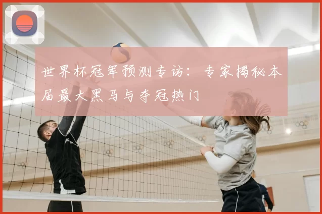 世界杯冠军预测专访:专家揭秘本届最大黑马与夺冠热门