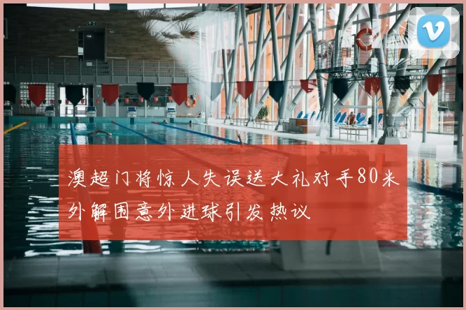 澳超门将惊人失误送大礼对手80米外解围意外进球引发热议