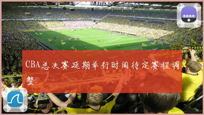 CBA总决赛延期举行时间待定赛程调整
