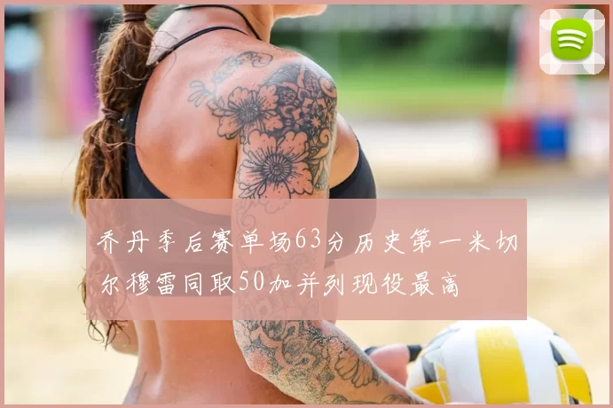 乔丹季后赛单场63分历史第一米切尔穆雷同取50加并列现役最高