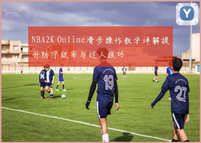 NBA2K Online滑步操作教学详解提升防守效率与过人技巧