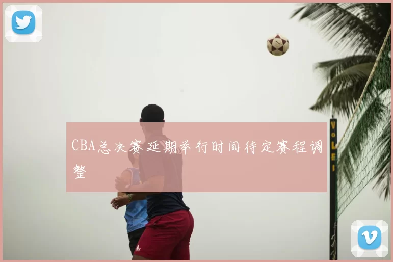 CBA总决赛延期举行时间待定赛程调整