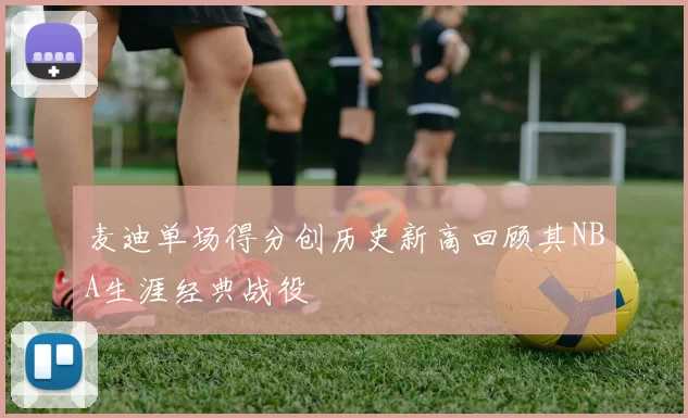 麦迪单场得分创历史新高回顾其NBA生涯经典战役