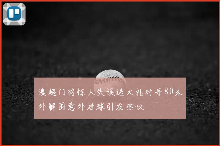 澳超门将惊人失误送大礼对手80米外解围意外进球引发热议