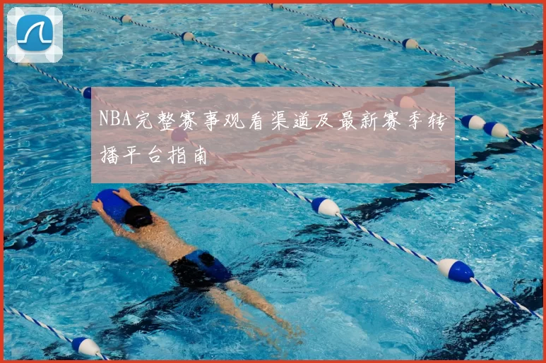 NBA完整赛事观看渠道及最新赛季转播平台指南