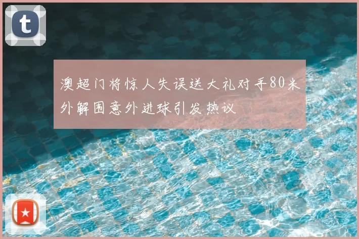澳超门将惊人失误送大礼对手80米外解围意外进球引发热议