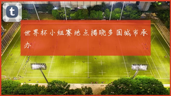 世界杯小组赛地点揭晓多国城市承办