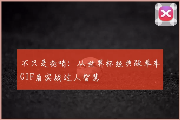 不只是花哨:从世界杯经典踩单车GIF看实战过人智慧