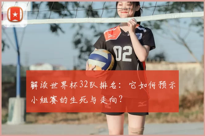 解读世界杯32队排名：它如何预示小组赛的生死与走向？