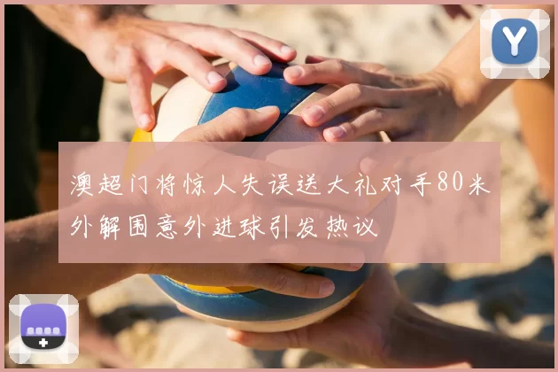 澳超门将惊人失误送大礼对手80米外解围意外进球引发热议