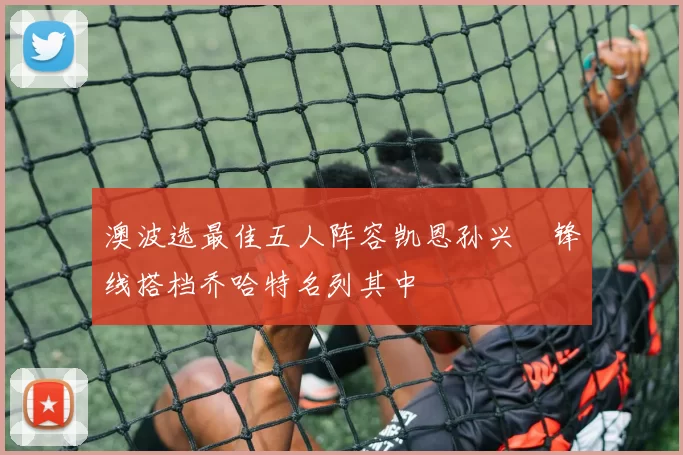 澳波选最佳五人阵容凯恩孙兴慜锋线搭档乔哈特名列其中