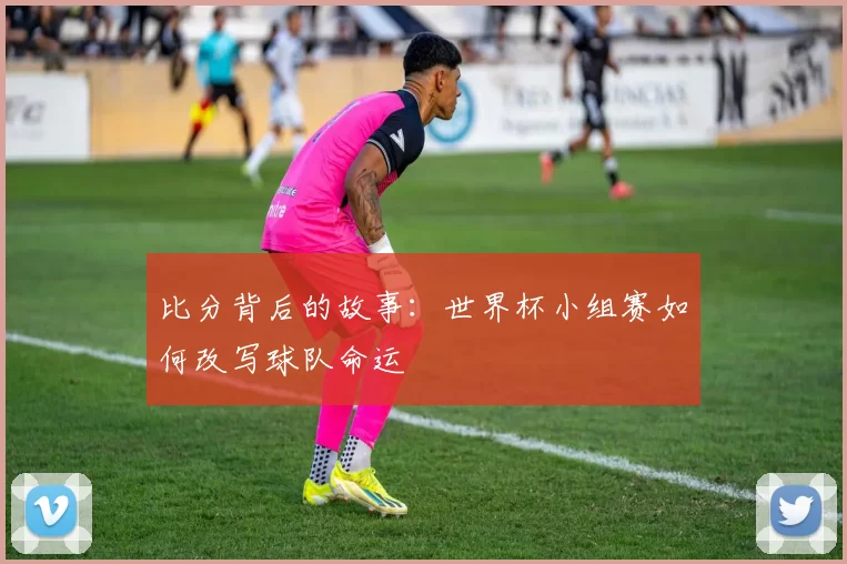比分背后的故事:世界杯小组赛如何改写球队命运