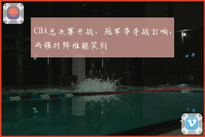 CBA总决赛开战,冠军争夺战打响,两强对阵谁能笑到