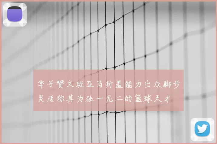 华子赞文班亚马封盖能力出众脚步灵活称其为独一无二的篮球天才