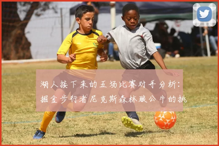 湖人接下来的五场比赛对手分析：掘金步行者尼克斯森林狼公牛的挑战与机遇