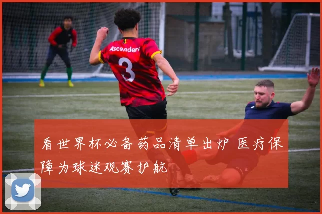 看世界杯必备药品清单出炉 医疗保障为球迷观赛护航