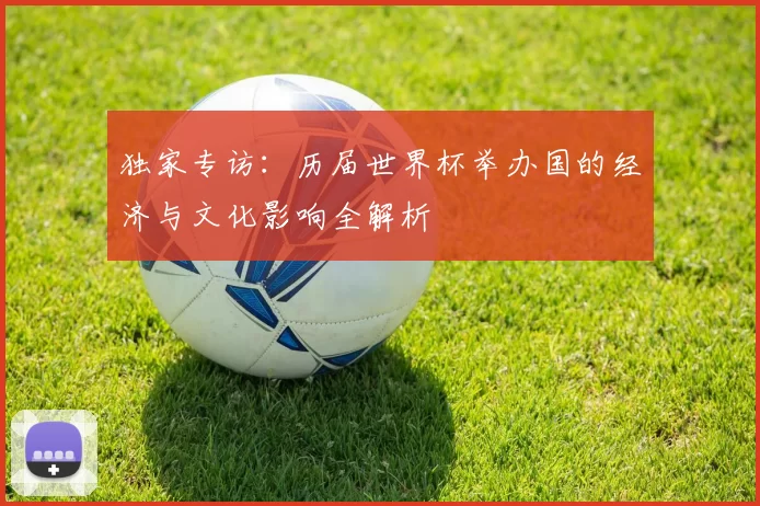 独家专访：历届世界杯举办国的经济与文化影响全解析