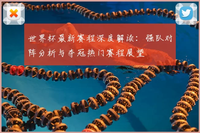 世界杯最新赛程深度解读：强队对阵分析与夺冠热门赛程展望