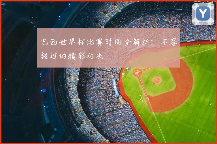 巴西世界杯比赛时间全解析：不容错过的精彩对决