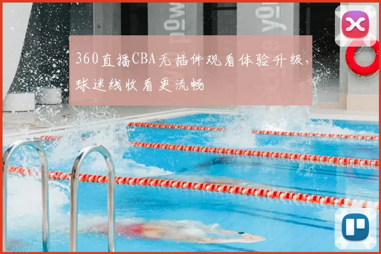 360直播CBA无插件观看体验升级,球迷线收看更流畅