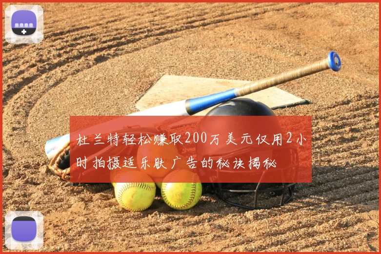 杜兰特轻松赚取200万美元仅用2小时拍摄适乐肤广告的秘诀揭秘