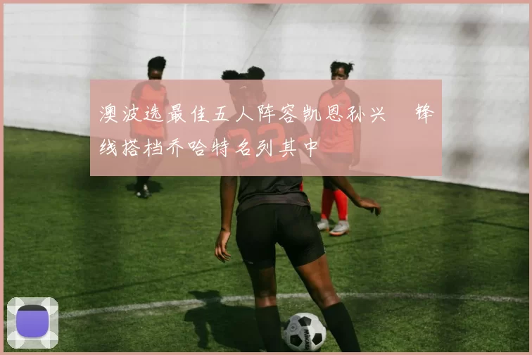 澳波选最佳五人阵容凯恩孙兴慜锋线搭档乔哈特名列其中