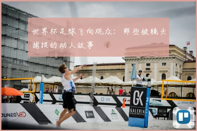 世界杯足球飞向观众：那些被镜头捕捉的动人故事