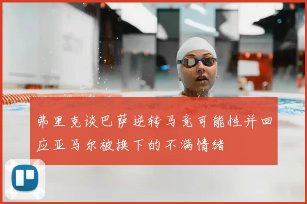 弗里克谈巴萨逆转马竞可能性并回应亚马尔被换下的不满情绪