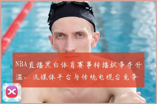 NBA直播黑白体育赛事转播权争夺升温，流媒体平台与传统电视台竞争加剧