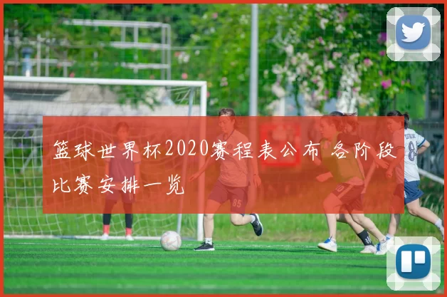 篮球世界杯2020赛程表公布 各阶段比赛安排一览