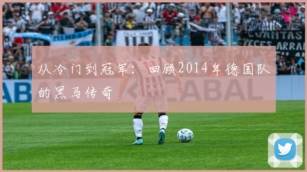 从冷门到冠军：回顾2014年德国队的黑马传奇