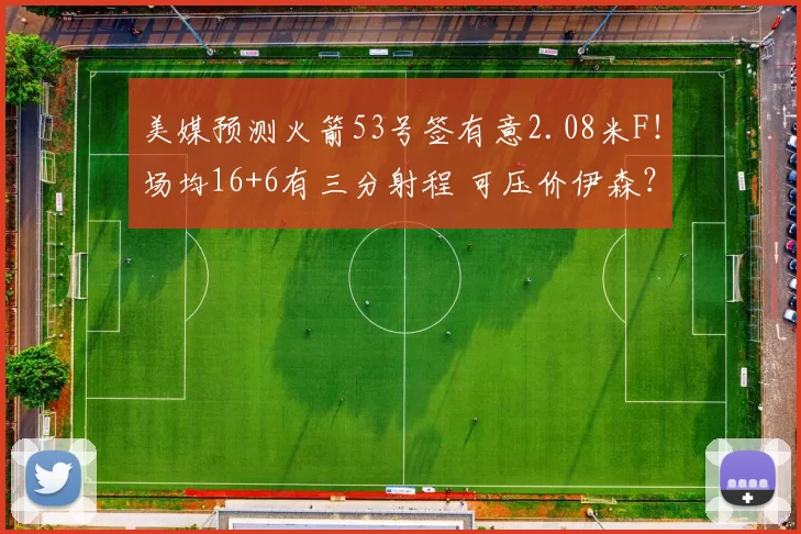 美媒预测火箭53号签有意2.08米F!场均16+6有三分射程 可压价伊森?
