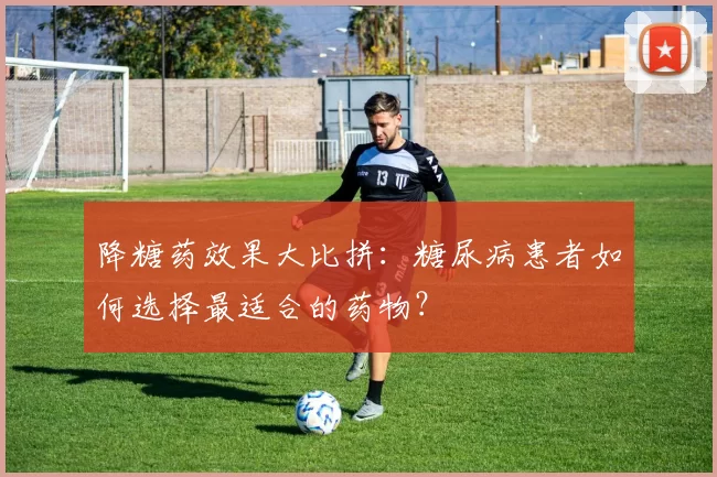 降糖药效果大比拼:糖尿病患者如何选择最适合的药物?