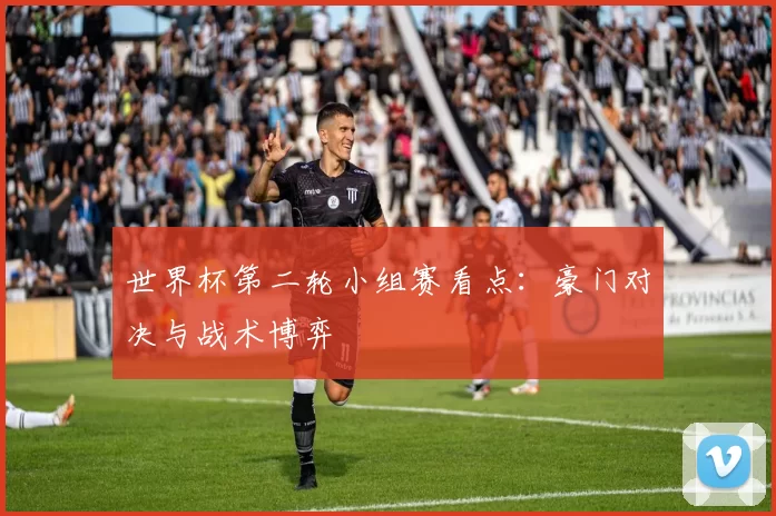 世界杯第二轮小组赛看点:豪门对决与战术博弈