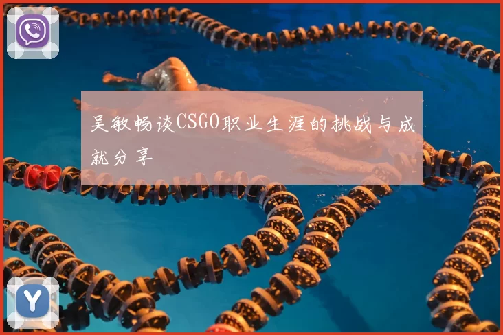 吴敏畅谈CSGO职业生涯的挑战与成就分享