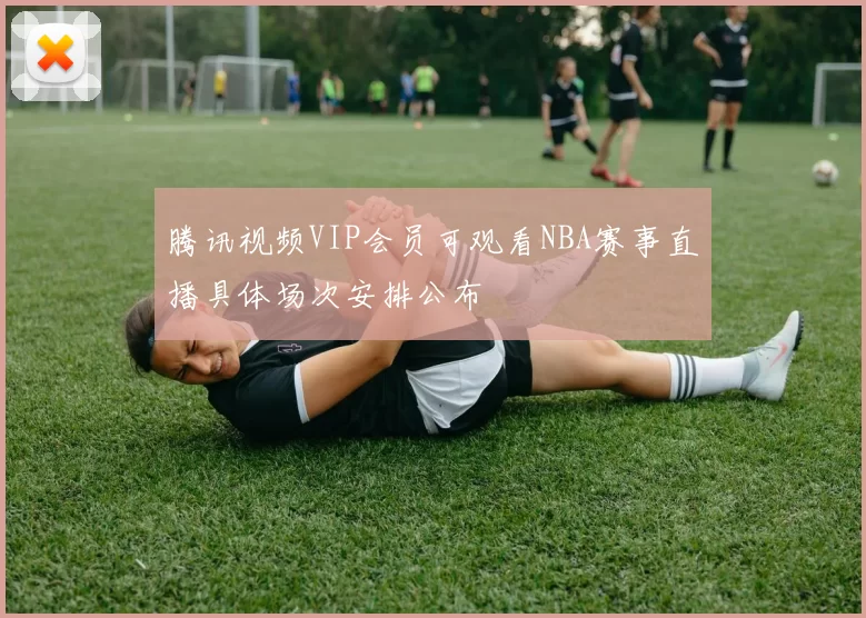 腾讯视频VIP会员可观看NBA赛事直播具体场次安排公布