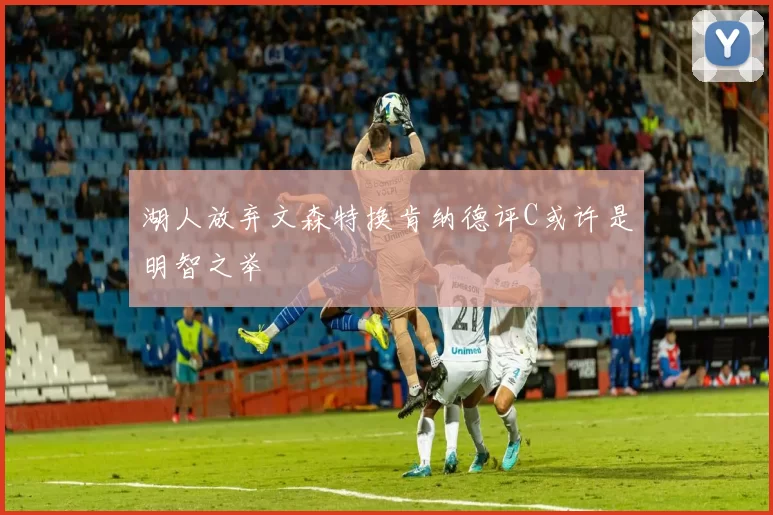 湖人放弃文森特换肯纳德评C或许是明智之举