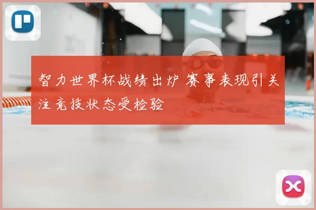 智力世界杯战绩出炉 赛事表现引关注竞技状态受检验