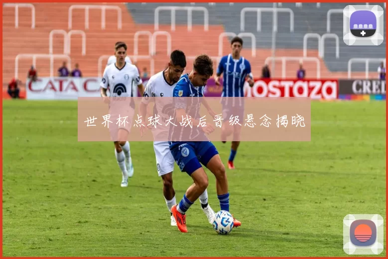 世界杯点球大战后晋级悬念揭晓