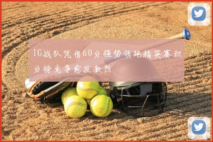 IG战队凭借60分强势领跑精英赛积分榜竞争愈发激烈