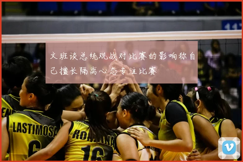 文班谈总统观战对比赛的影响称自己擅长隔离心态专注比赛