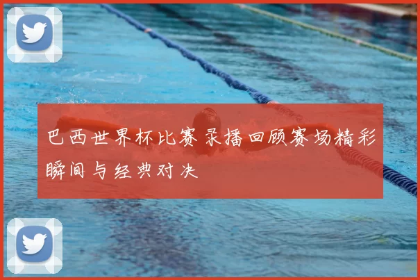 巴西世界杯比赛录播回顾赛场精彩瞬间与经典对决