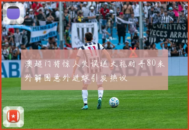 澳超门将惊人失误送大礼对手80米外解围意外进球引发热议