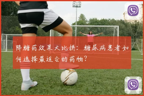 降糖药效果大比拼：糖尿病患者如何选择最适合的药物？