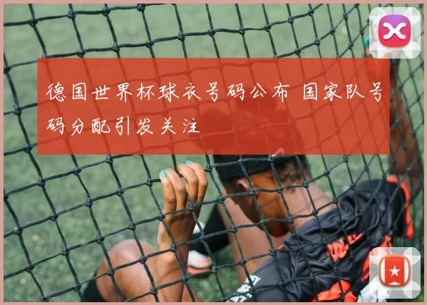 德国世界杯球衣号码公布 国家队号码分配引发关注