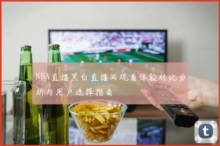NBA直播黑白直播间观看体验对比分析与用户选择指南