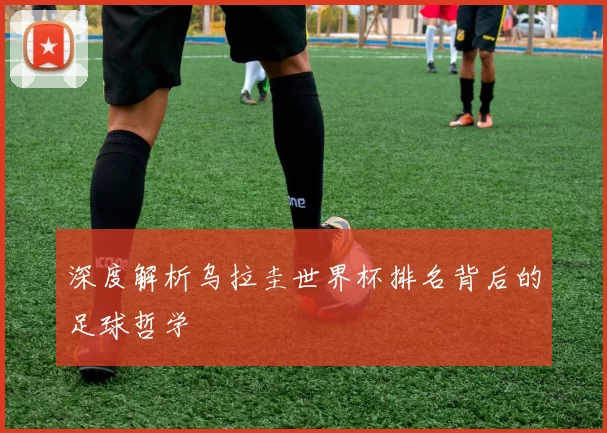 深度解析乌拉圭世界杯排名背后的足球哲学