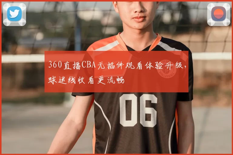 360直播CBA无插件观看体验升级，球迷线收看更流畅
