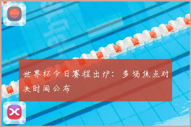 世界杯今日赛程出炉:多场焦点对决时间公布