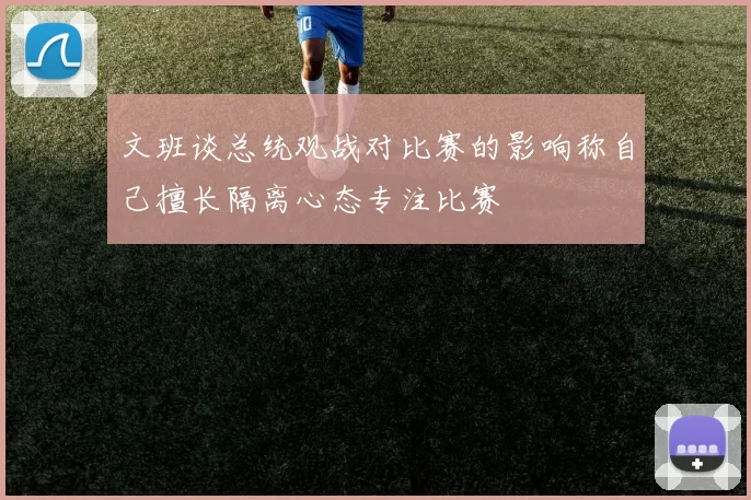 文班谈总统观战对比赛的影响称自己擅长隔离心态专注比赛